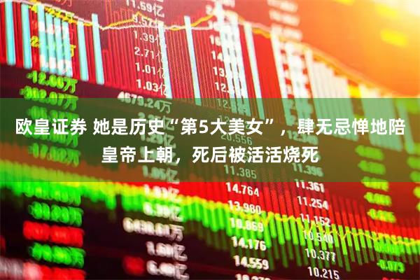 欧皇证券 她是历史“第5大美女”，肆无忌惮地陪皇帝上朝，死后被活活烧死
