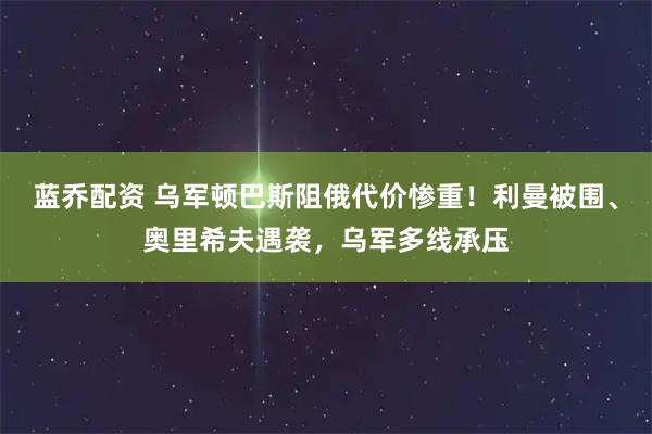 蓝乔配资 乌军顿巴斯阻俄代价惨重！利曼被围、奥里希夫遇袭，乌军多线承压