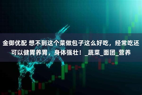 金御优配 想不到这个菜做包子这么好吃，经常吃还可以健胃养胃，身体强壮！_蔬菜_面团_营养