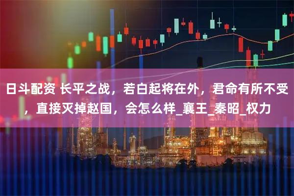 日斗配资 长平之战，若白起将在外，君命有所不受，直接灭掉赵国，会怎么样_襄王_秦昭_权力