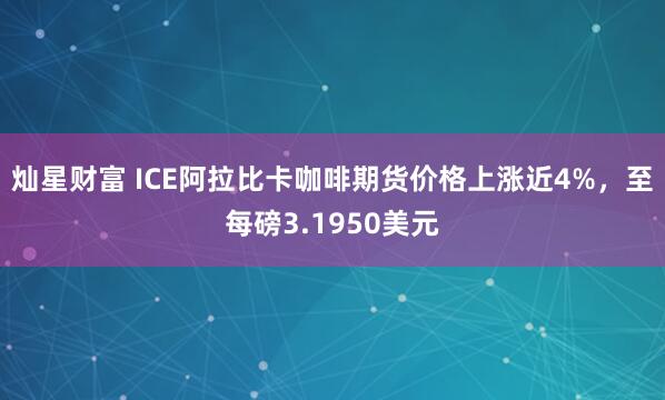 灿星财富 ICE阿拉比卡咖啡期货价格上涨近4%，至每磅3.1950美元