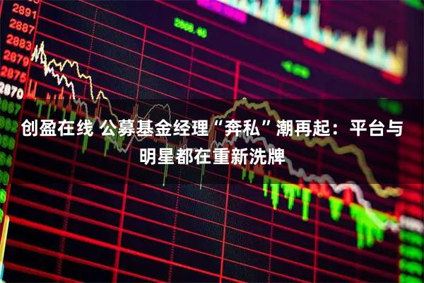 创盈在线 公募基金经理“奔私”潮再起：平台与明星都在重新洗牌