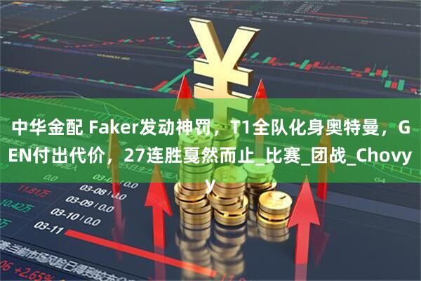 中华金配 Faker发动神罚,T1全队化身奥特曼,GEN付出代价,27连胜戛然而止_比赛_团战_Chovy