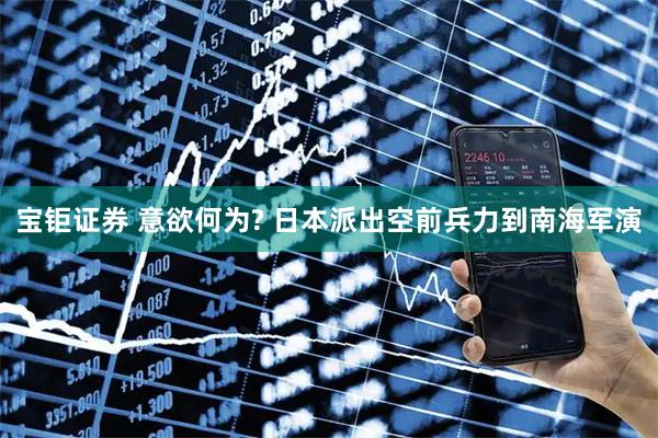 宝钜证券 意欲何为? 日本派出空前兵力到南海军演