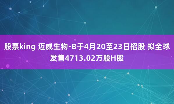 股票king 迈威生物-B于4月20至23日招股 拟全球发售4713.02万股H股