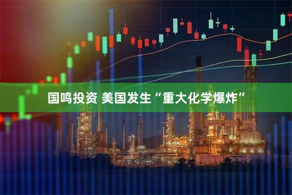 国鸣投资 美国发生“重大化学爆炸”