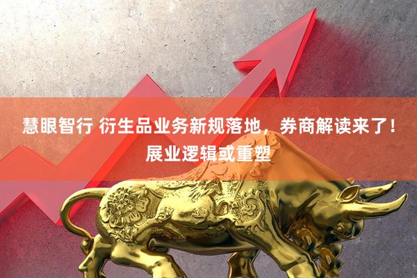 慧眼智行 衍生品业务新规落地，券商解读来了！展业逻辑或重塑