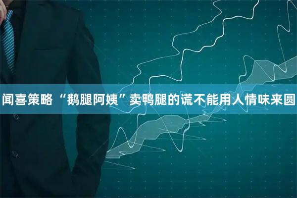 闻喜策略 “鹅腿阿姨”卖鸭腿的谎不能用人情味来圆