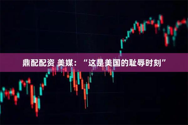 鼎配配资 美媒：“这是美国的耻辱时刻”
