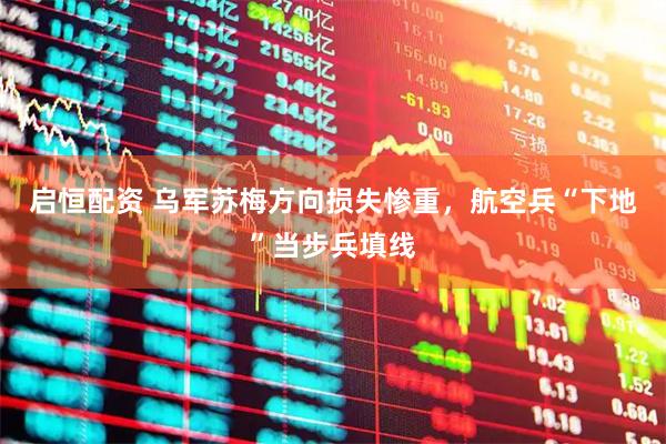 启恒配资 乌军苏梅方向损失惨重，航空兵“下地”当步兵填线