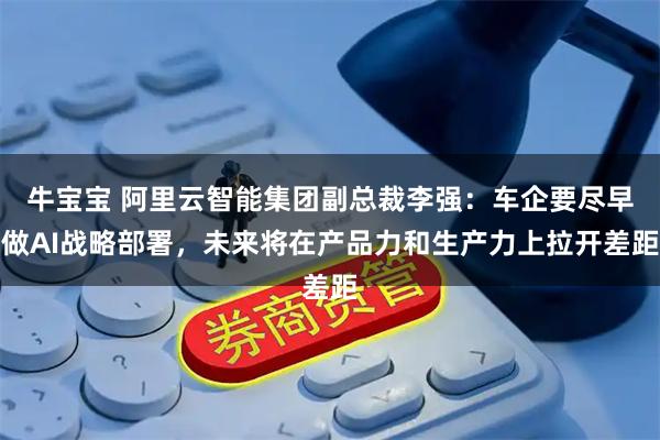 牛宝宝 阿里云智能集团副总裁李强：车企要尽早做AI战略部署，未来将在产品力和生产力上拉开差距