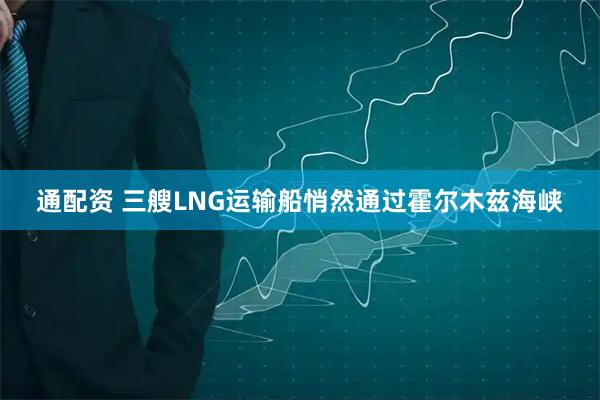 通配资 三艘LNG运输船悄然通过霍尔木兹海峡