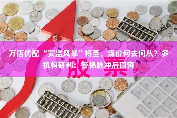 万店优配 “安监风暴”将至，煤价何去何从？多机构研判：警惕脉冲后回落